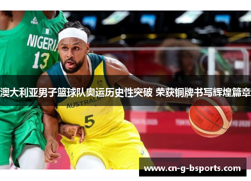 澳大利亚男子篮球队奥运历史性突破 荣获铜牌书写辉煌篇章 澳大利亚男子篮球队奥运历史性突破 荣获铜牌书写辉煌篇章