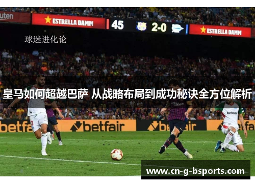 皇马如何超越巴萨 从战略布局到成功秘诀全方位解析