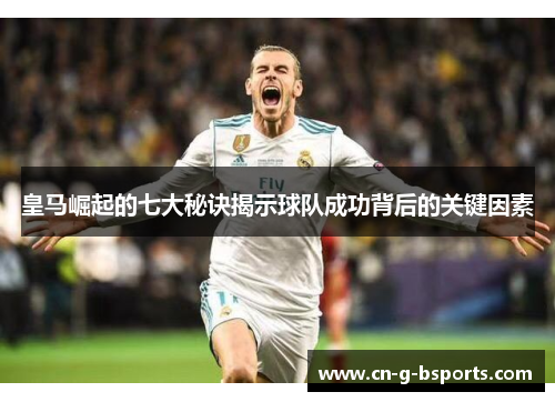 皇马崛起的七大秘诀揭示球队成功背后的关键因素 皇马崛起的七大秘诀揭示球队成功背后的关键因素