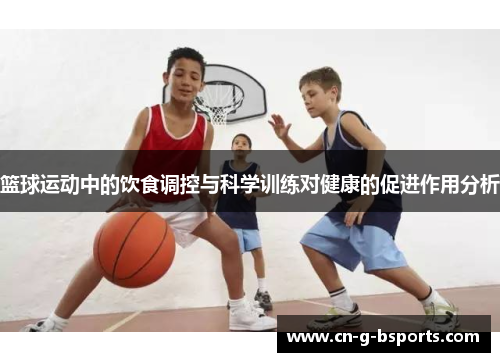 篮球运动中的饮食调控与科学训练对健康的促进作用分析 篮球运动中的饮食调控与科学训练对健康的促进作用分析