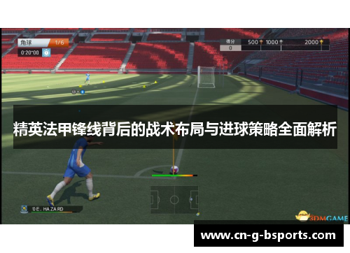 精英法甲锋线背后的战术布局与进球策略全面解析 精英法甲锋线背后的战术布局与进球策略全面解析