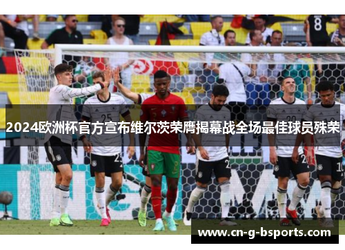 2024欧洲杯官方宣布维尔茨荣膺揭幕战全场最佳球员殊荣