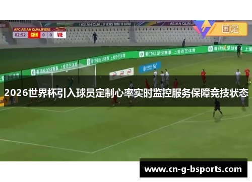2026世界杯引入球员定制心率实时监控服务保障竞技状态