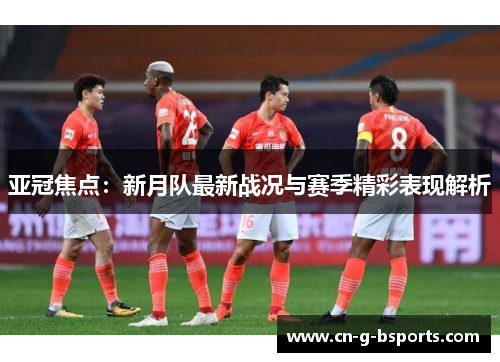 亚冠焦点：新月队最新战况与赛季精彩表现解析