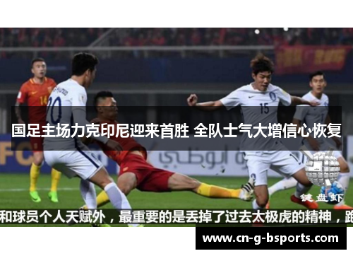 国足主场力克印尼迎来首胜 全队士气大增信心恢复 国足主场力克印尼迎来首胜 全队士气大增信心恢复