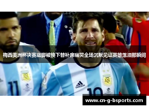 梅西美洲杯决赛崴脚被换下替补席痛哭全场沉默见证英雄落泪那瞬间