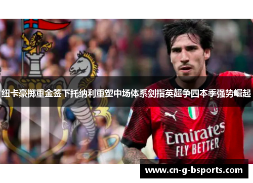 纽卡豪掷重金签下托纳利重塑中场体系剑指英超争四本季强势崛起