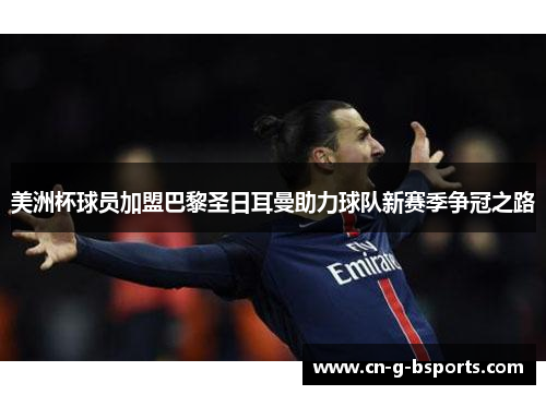 美洲杯球员加盟巴黎圣日耳曼助力球队新赛季争冠之路 美洲杯球员加盟巴黎圣日耳曼助力球队新赛季争冠之路