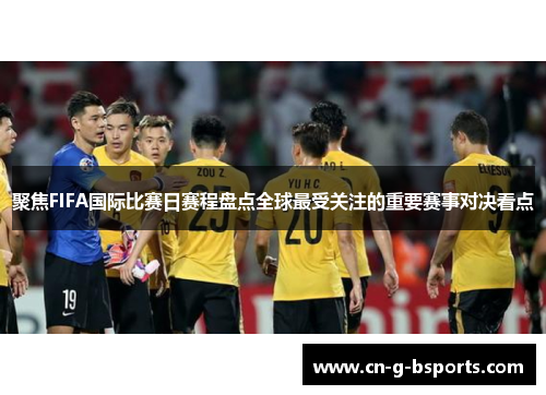 聚焦FIFA国际比赛日赛程盘点全球最受关注的重要赛事对决看点 聚焦FIFA国际比赛日赛程盘点全球最受关注的重要赛事对决看点