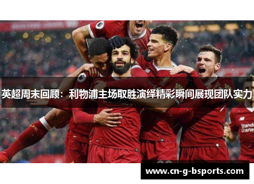 英超周末回顾：利物浦主场取胜演绎精彩瞬间展现团队实力