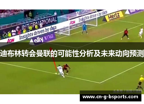迪布林转会曼联的可能性分析及未来动向预测