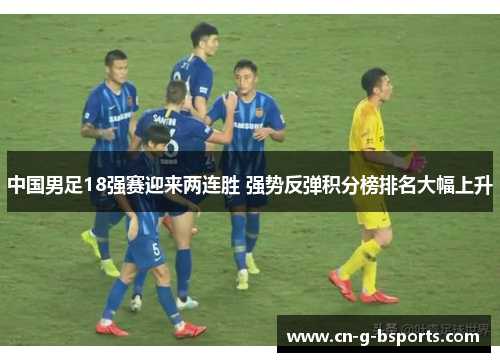 中国男足18强赛迎来两连胜 强势反弹积分榜排名大幅上升