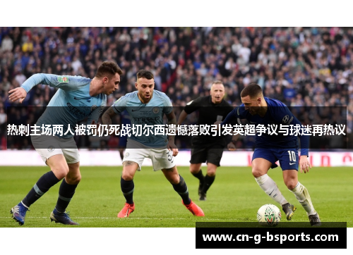 热刺主场两人被罚仍死战切尔西遗憾落败引发英超争议与球迷再热议